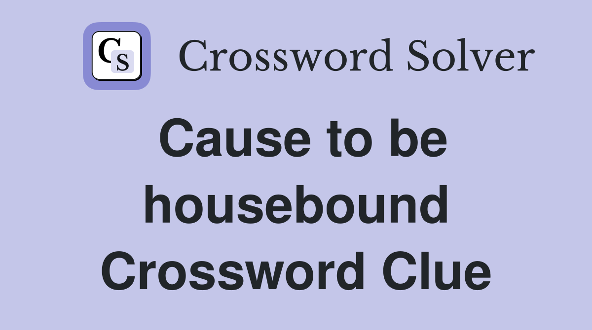 Cause to be housebound Crossword Clue
