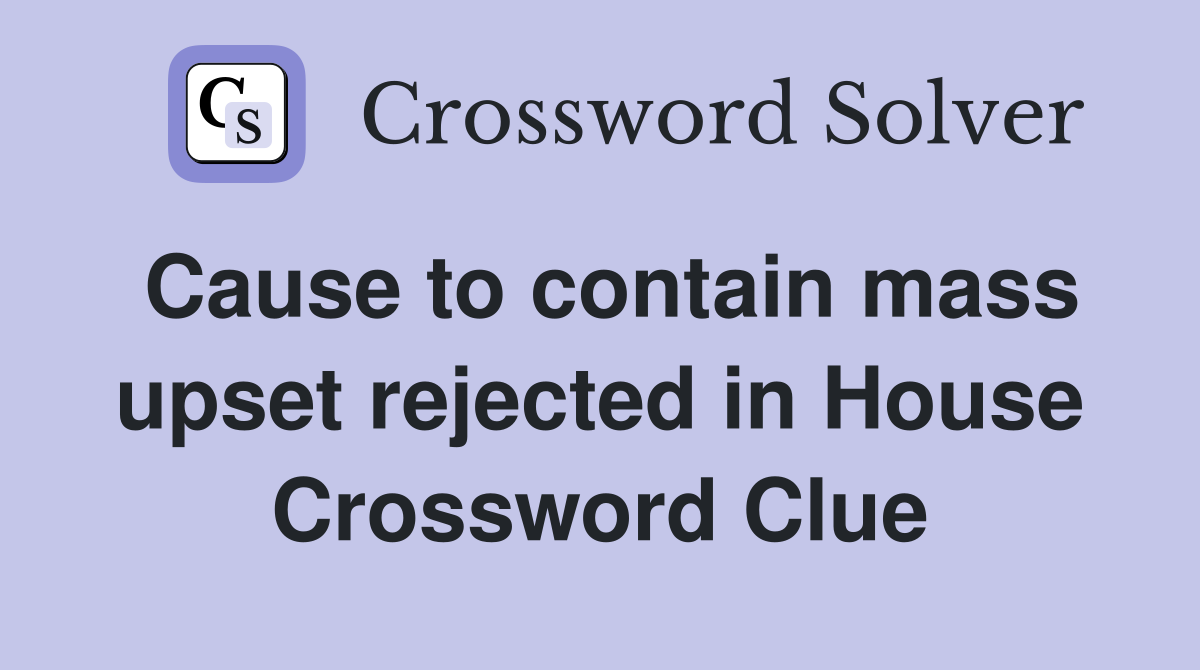 Cause to contain mass upset rejected in House Crossword Clue