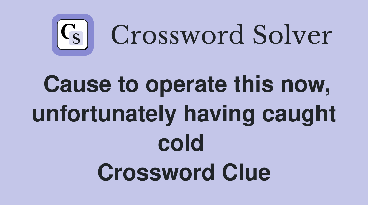 Cause to operate this now, unfortunately having caught cold  Crossword Clue