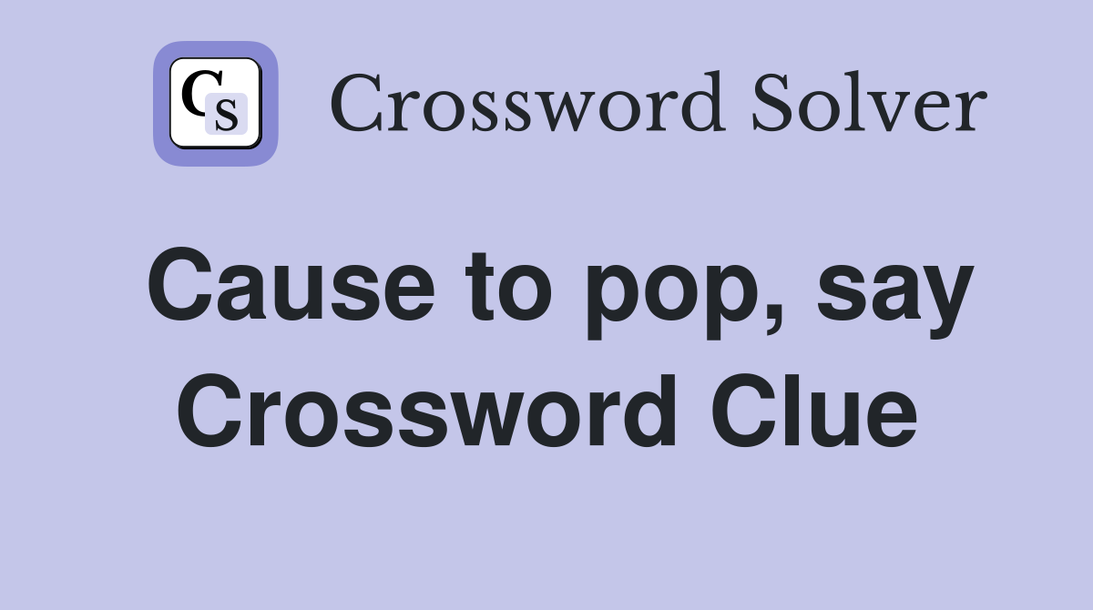 Cause to pop, say Crossword Clue