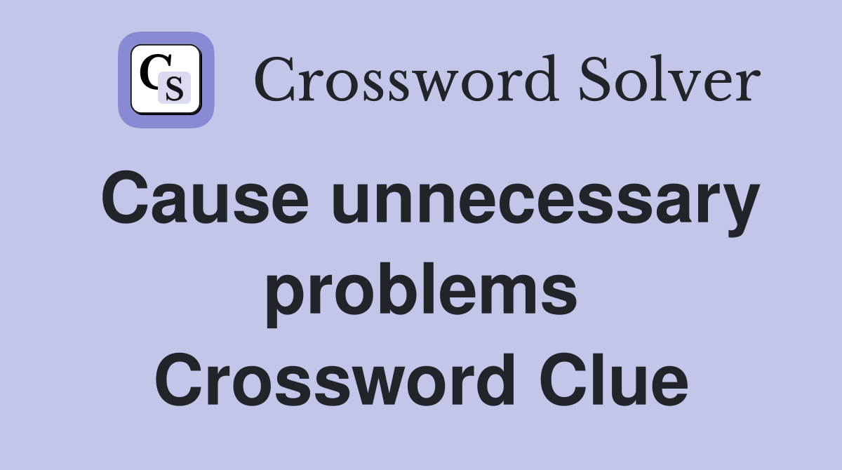 Cause unnecessary problems Crossword Clue