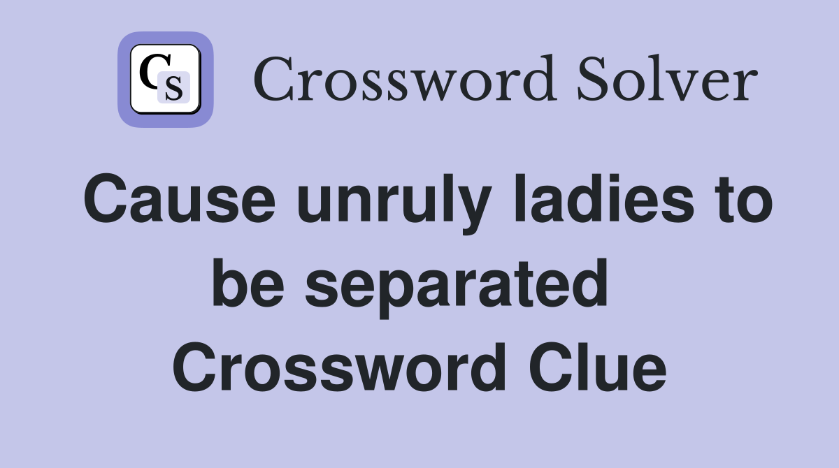 Cause unruly ladies to be separated  Crossword Clue