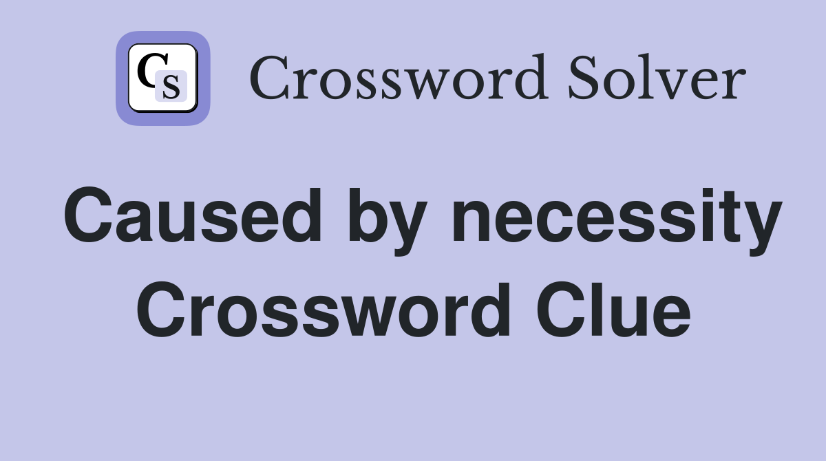 Caused by necessity Crossword Clue