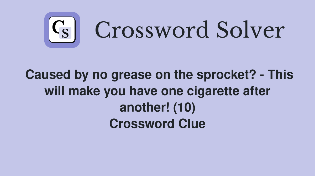 Caused by no grease on the sprocket? - This will make you have one cigarette after another! (10) Crossword Clue