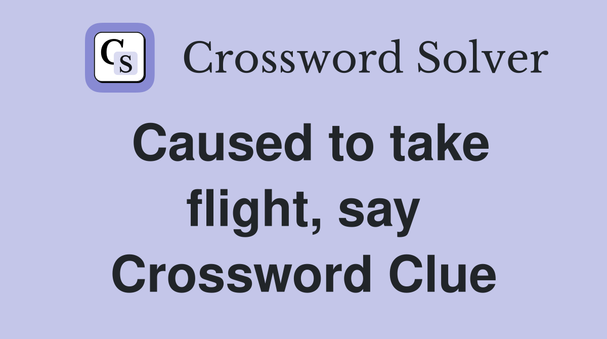 Caused to take flight, say Crossword Clue