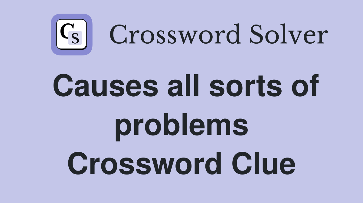 Causes all sorts of problems Crossword Clue