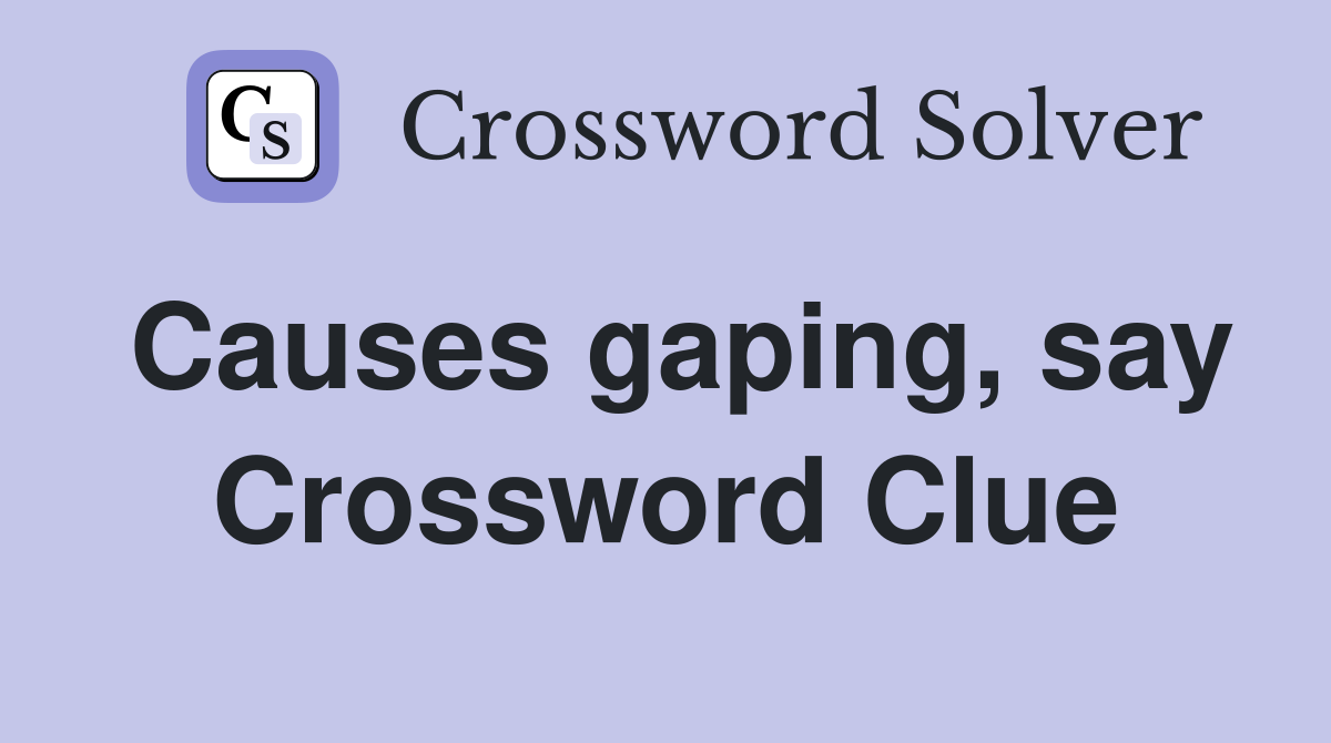 Causes gaping, say Crossword Clue