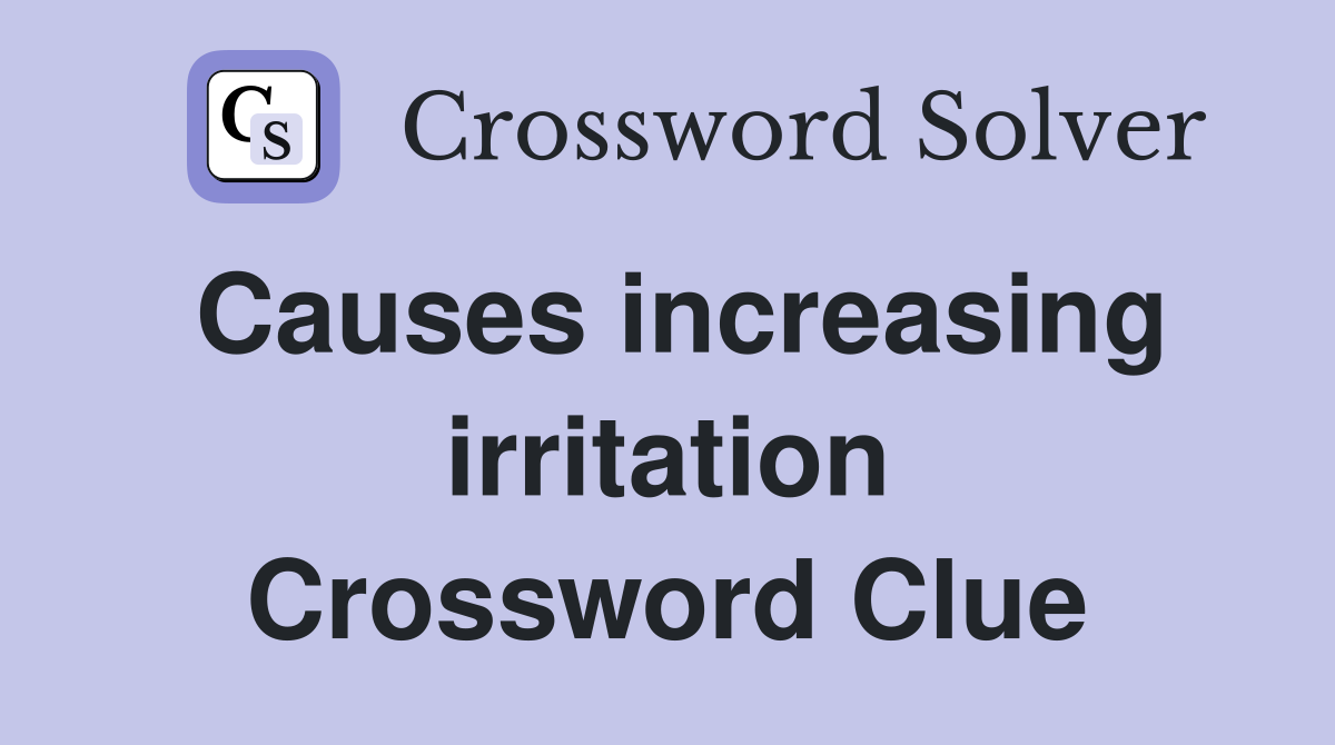 Causes increasing irritation Crossword Clue