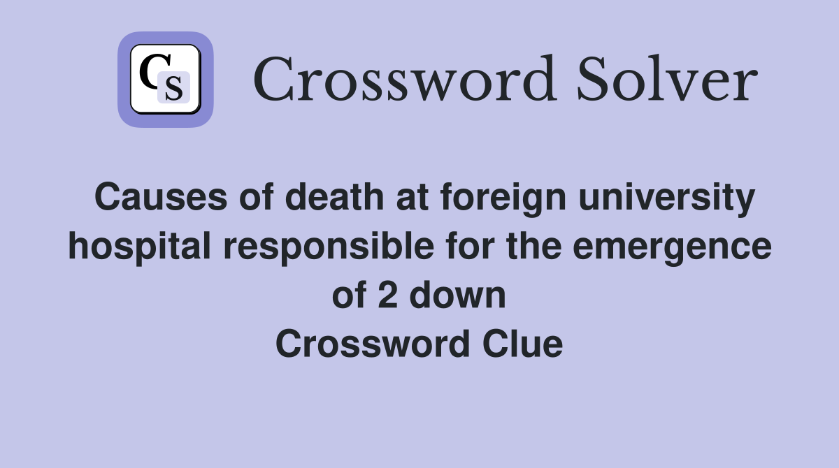 Causes of death at foreign university hospital responsible for the emergence of 2 down Crossword Clue