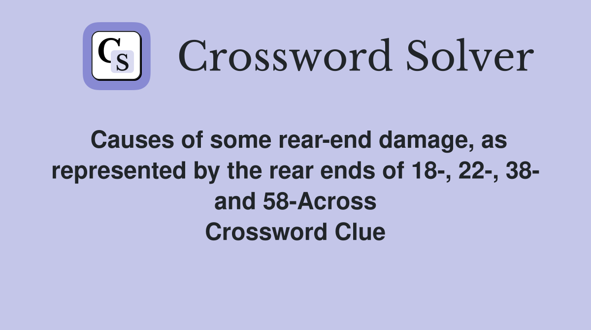 Causes of some rear-end damage, as represented by the rear ends of 18-, 22-, 38- and 58-Across Crossword Clue