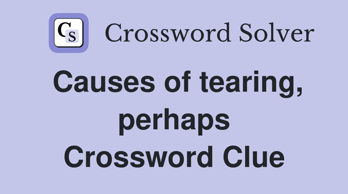 Causes of tearing, perhaps Crossword Clue