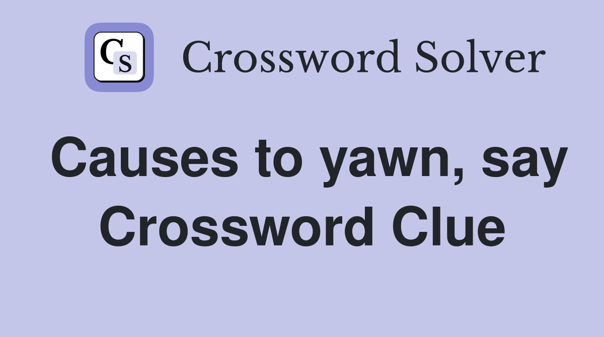 Causes to yawn, say Crossword Clue