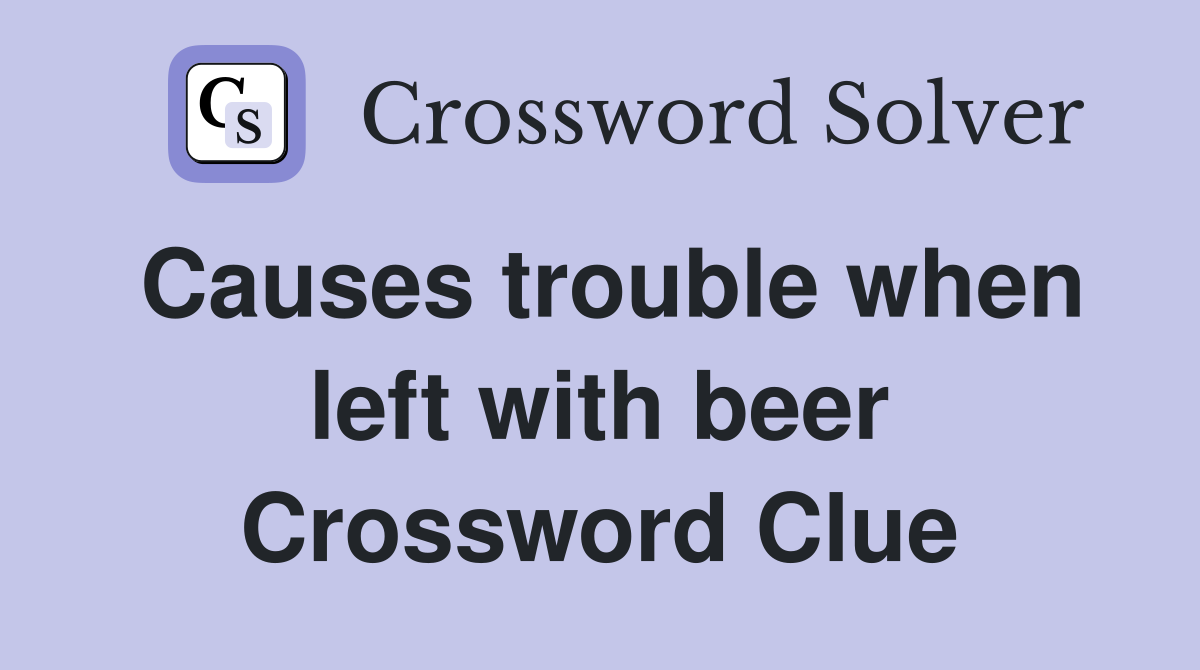 Causes trouble when left with beer Crossword Clue