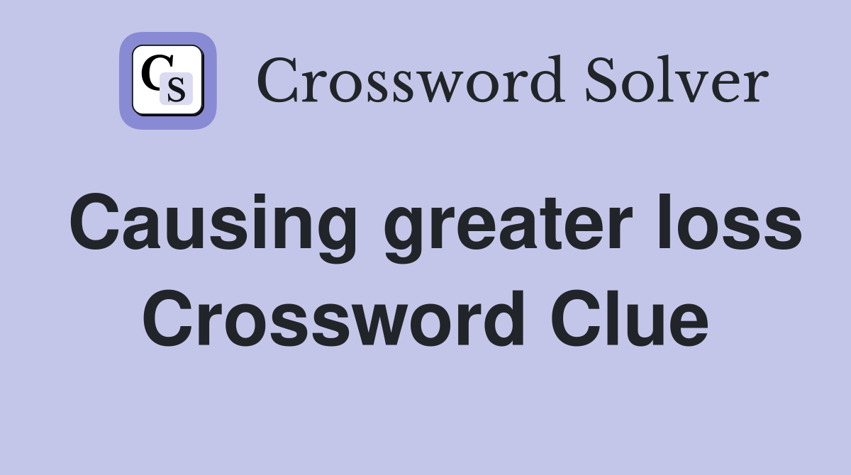 Causing greater loss Crossword Clue