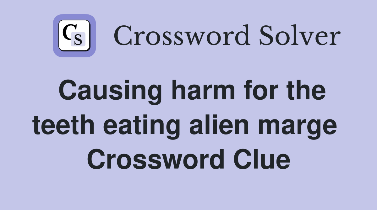 Causing harm for the teeth eating alien marge  Crossword Clue