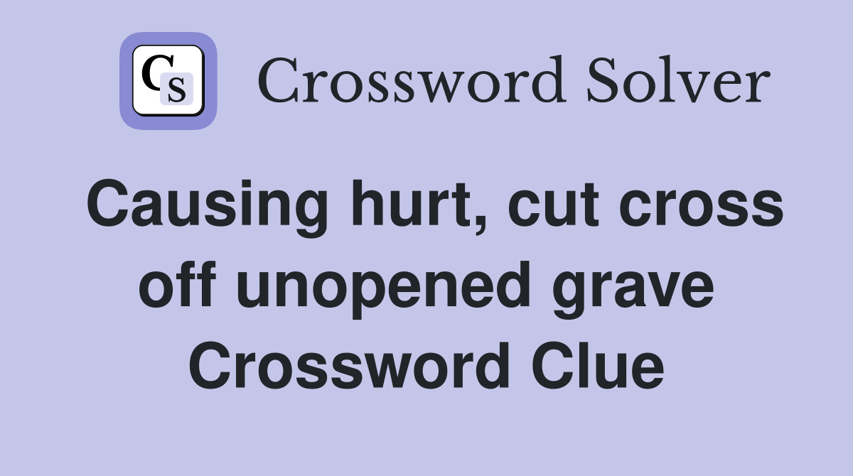 Causing hurt, cut cross off unopened grave Crossword Clue