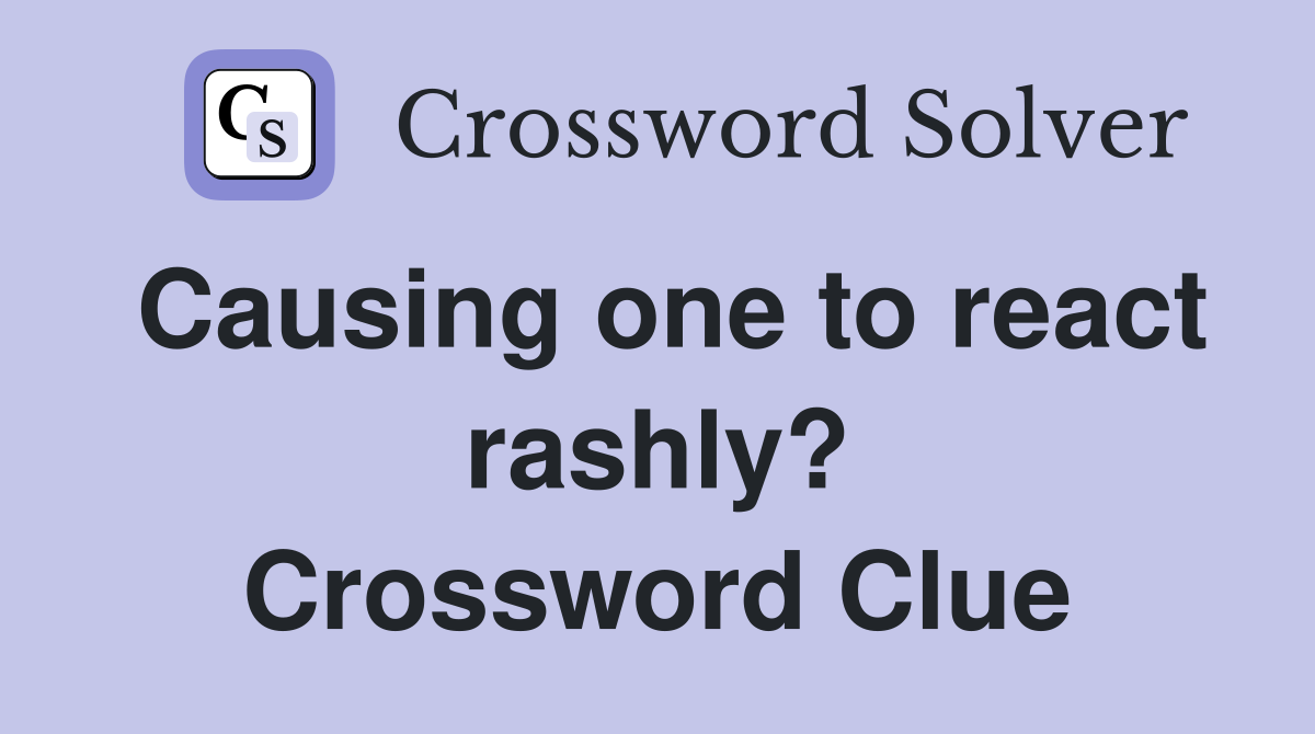 Causing one to react rashly? Crossword Clue
