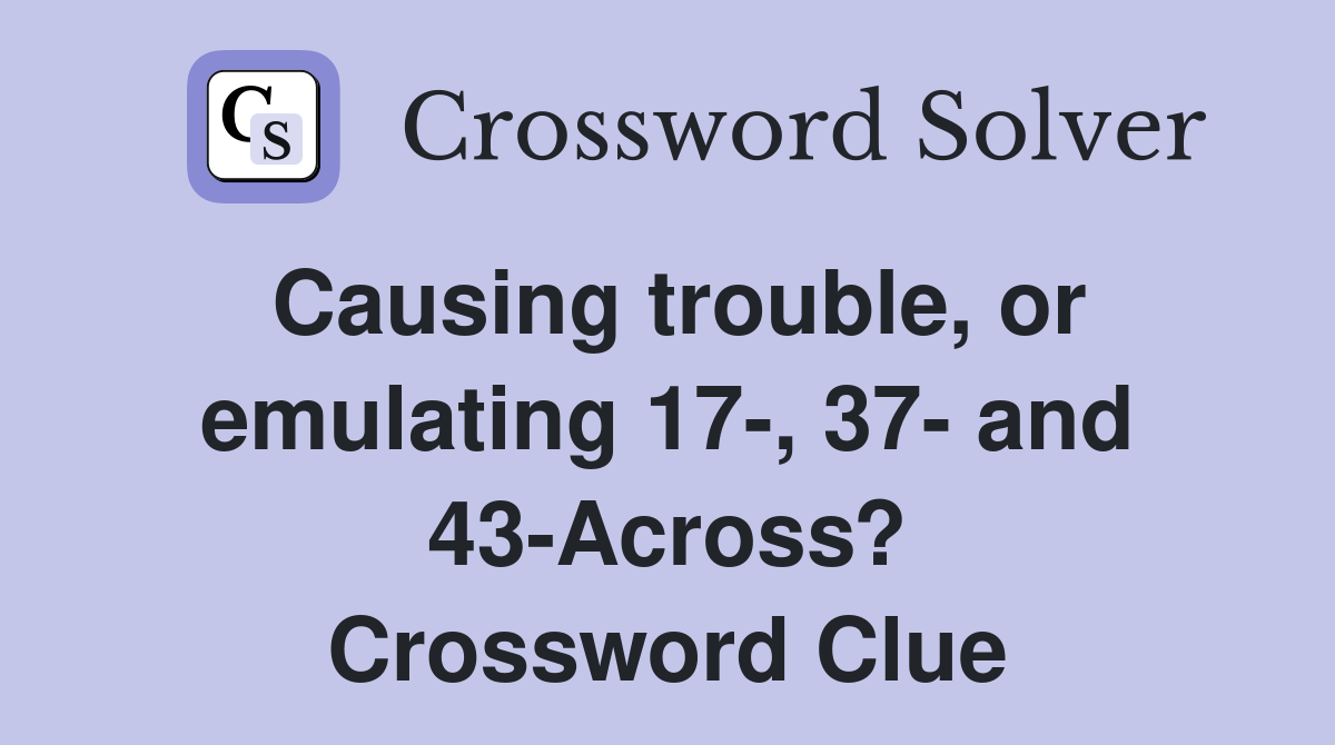 Causing trouble, or emulating 17-, 37- and 43-Across? Crossword Clue
