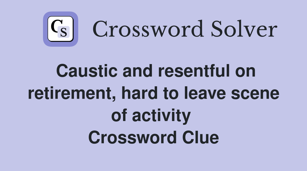 Caustic and resentful on retirement, hard to leave scene of activity  Crossword Clue