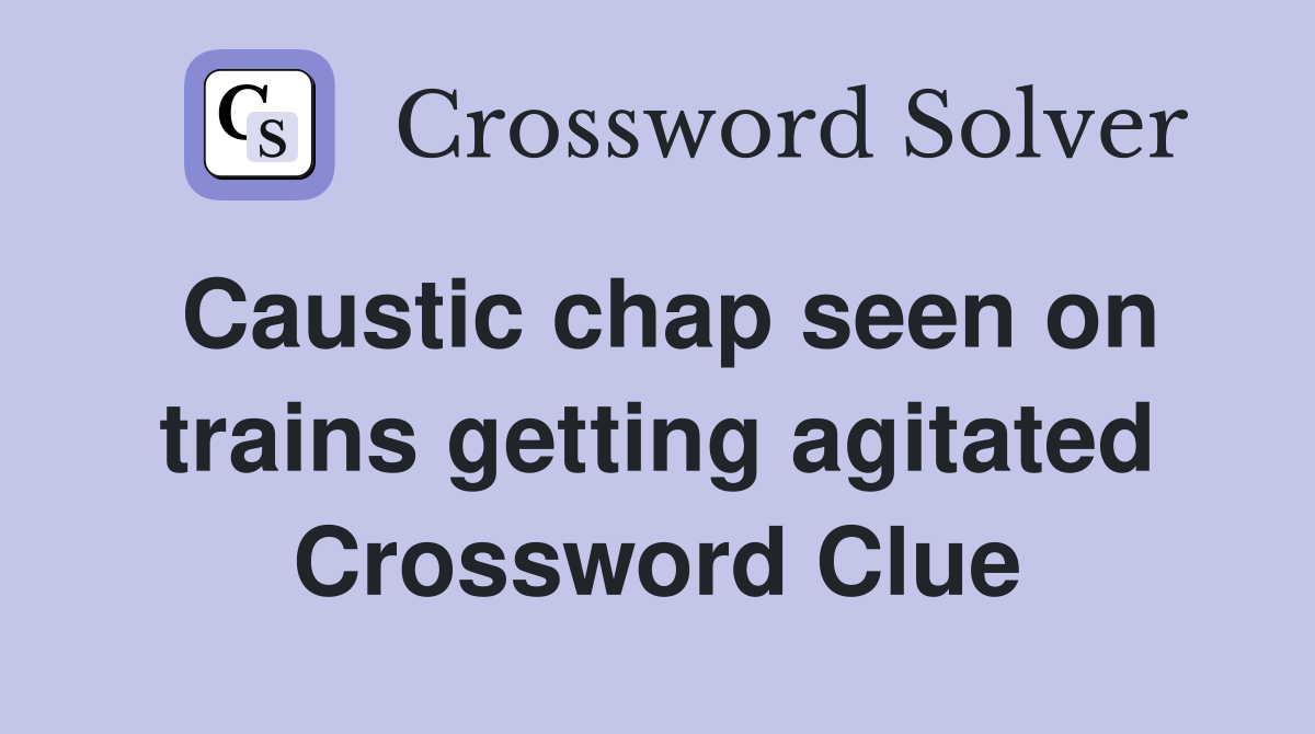 Caustic chap seen on trains getting agitated Crossword Clue