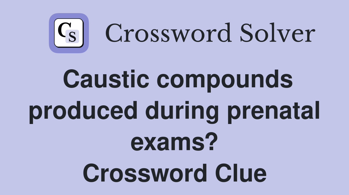 Caustic compounds produced during prenatal exams? Crossword Clue
