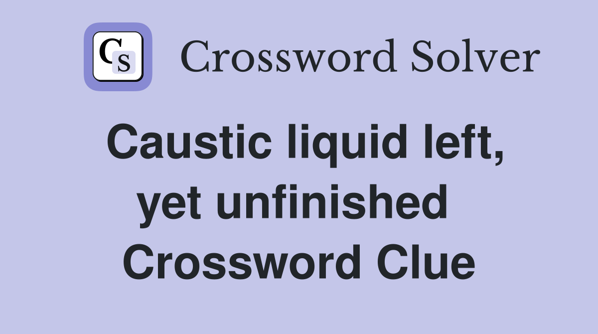 Caustic liquid left, yet unfinished  Crossword Clue