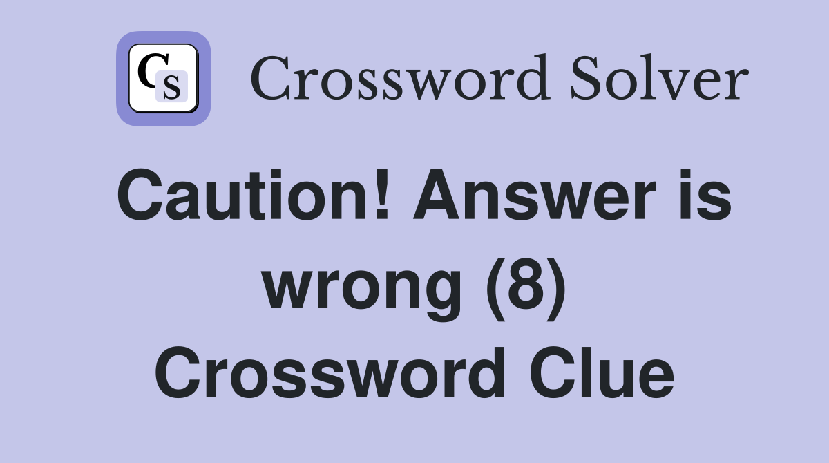 Caution! Answer is wrong (8) Crossword Clue