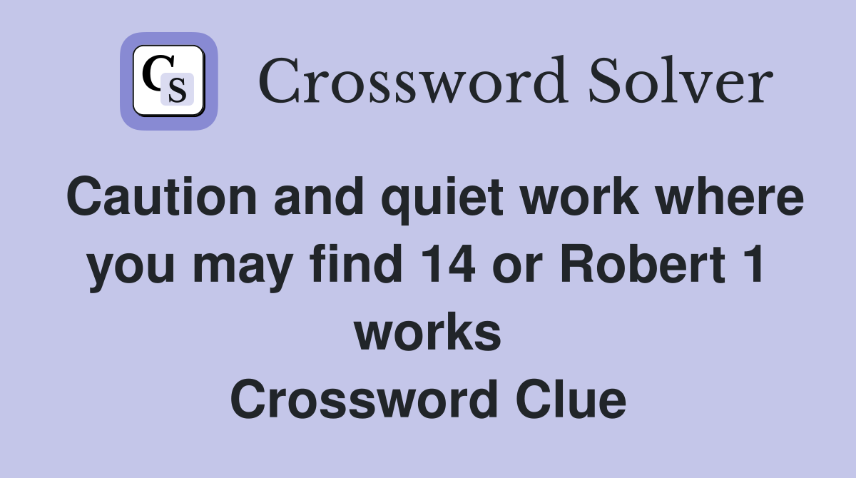 Caution and quiet work where you may find 14 or Robert 1 works Crossword Clue
