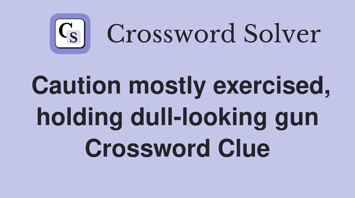 Caution mostly exercised, holding dull-looking gun Crossword Clue