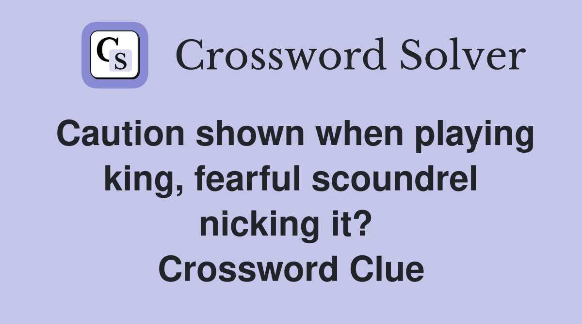 Caution shown when playing king, fearful scoundrel nicking it?  Crossword Clue
