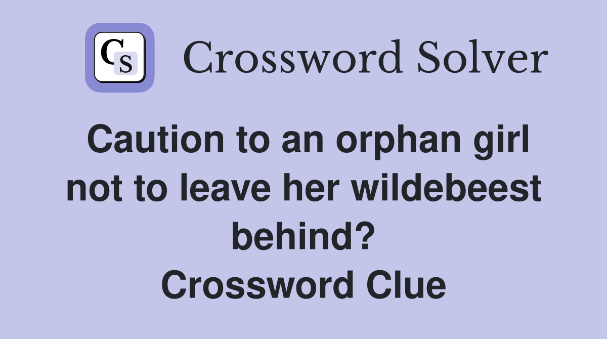Caution to an orphan girl not to leave her wildebeest behind? Crossword Clue