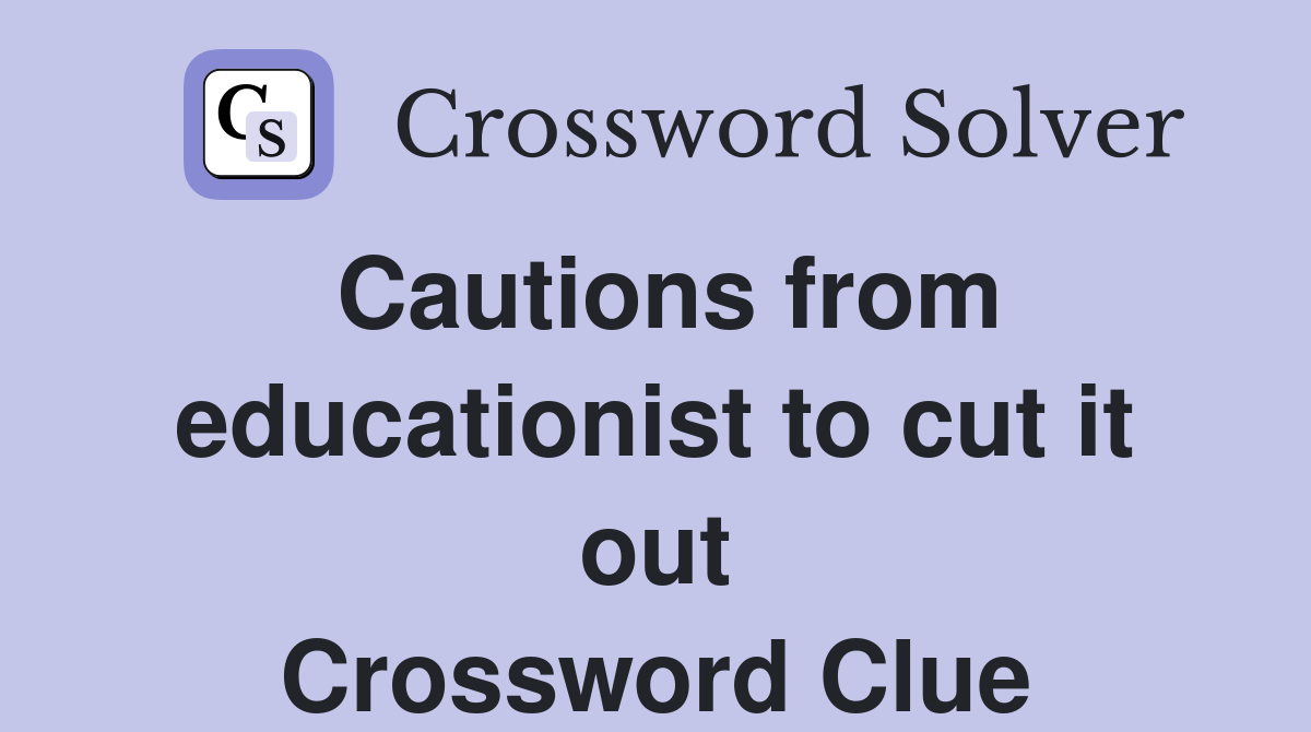 Cautions from educationist to cut it out Crossword Clue