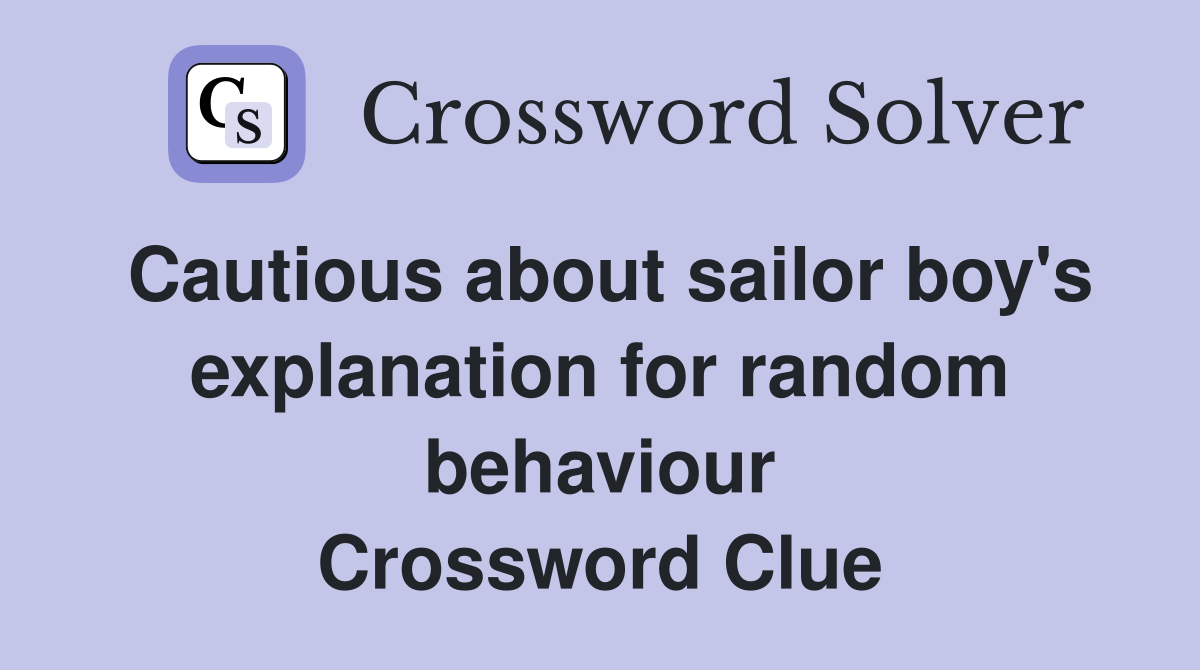 Cautious about sailor boy's explanation for random behaviour Crossword Clue