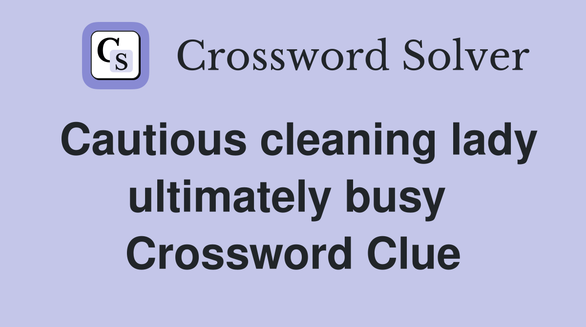 Cautious cleaning lady ultimately busy  Crossword Clue