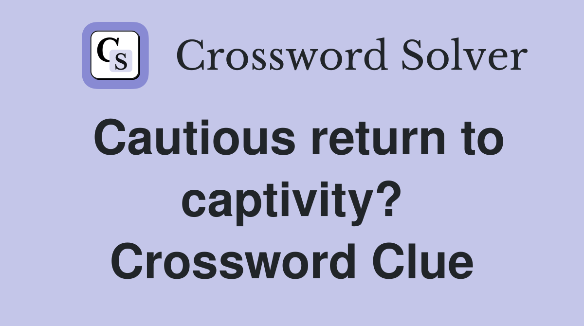 Cautious return to captivity? Crossword Clue