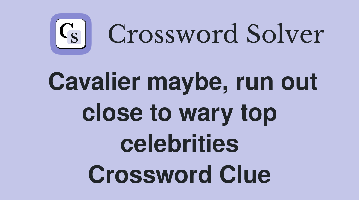 Cavalier maybe, run out close to wary top celebrities Crossword Clue