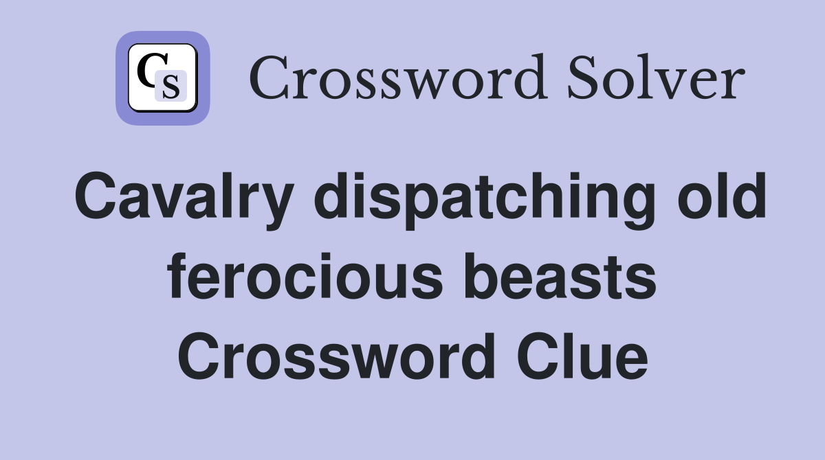 Cavalry dispatching old ferocious beasts Crossword Clue