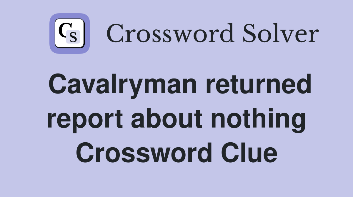 Cavalryman returned report about nothing Crossword Clue