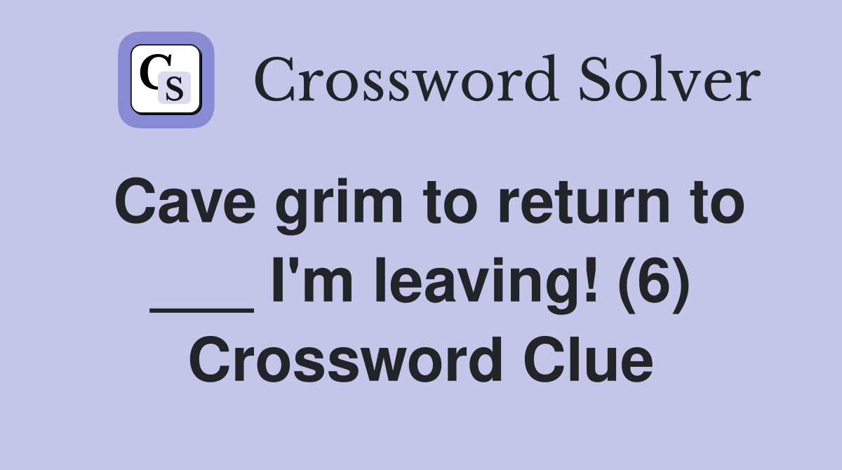Cave grim to return to ___ I'm leaving! (6) Crossword Clue
