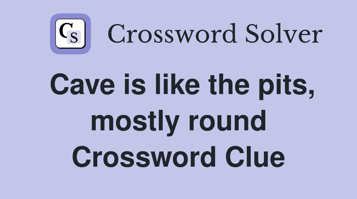 Cave is like the pits, mostly round Crossword Clue