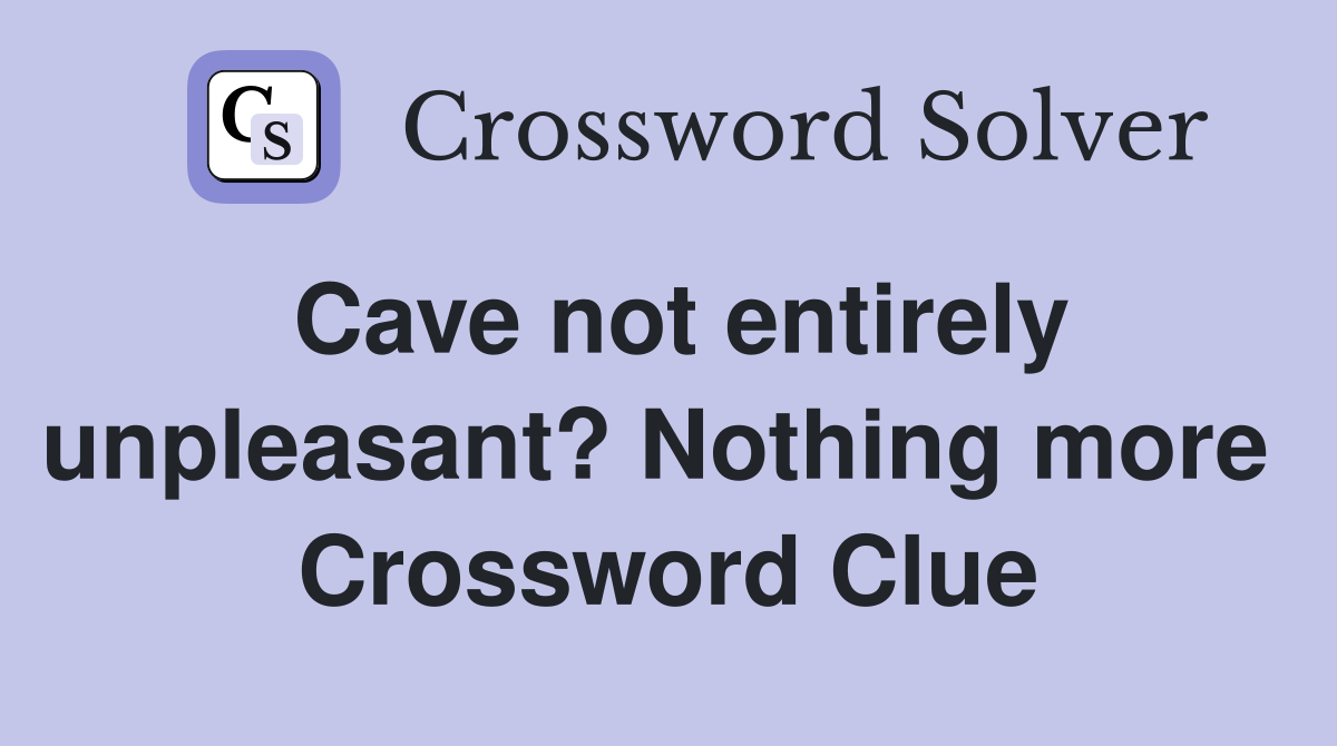 Cave not entirely unpleasant? Nothing more  Crossword Clue
