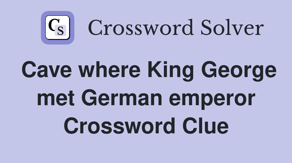 Cave where King George met German emperor Crossword Clue