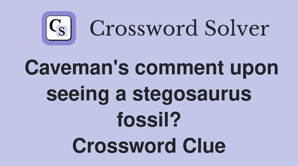 Caveman's comment upon seeing a stegosaurus fossil? Crossword Clue
