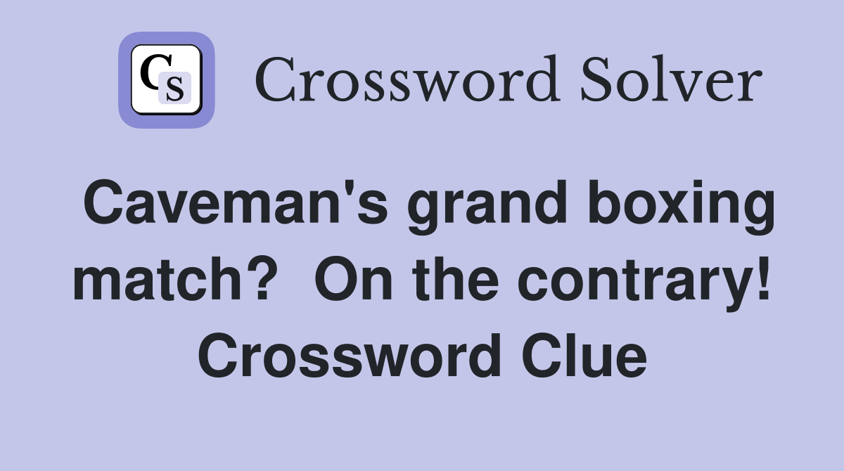 Caveman's grand boxing match?  On the contrary! Crossword Clue