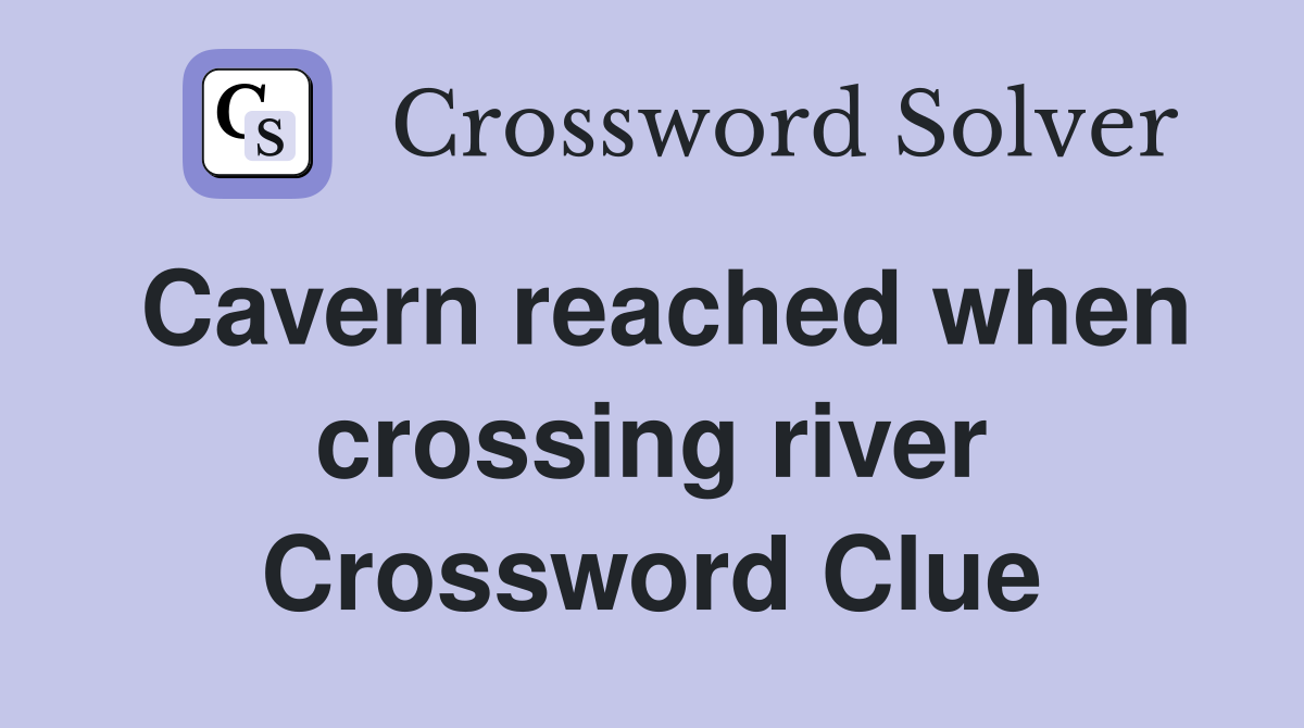 Cavern reached when crossing river Crossword Clue