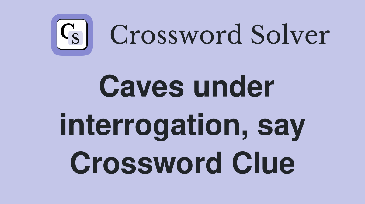 Caves under interrogation, say Crossword Clue