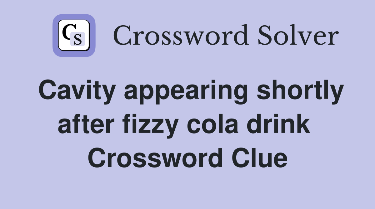Cavity appearing shortly after fizzy cola drink  Crossword Clue