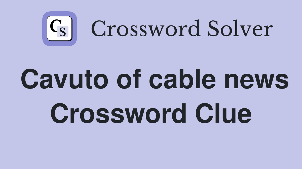 Cavuto of cable news Crossword Clue