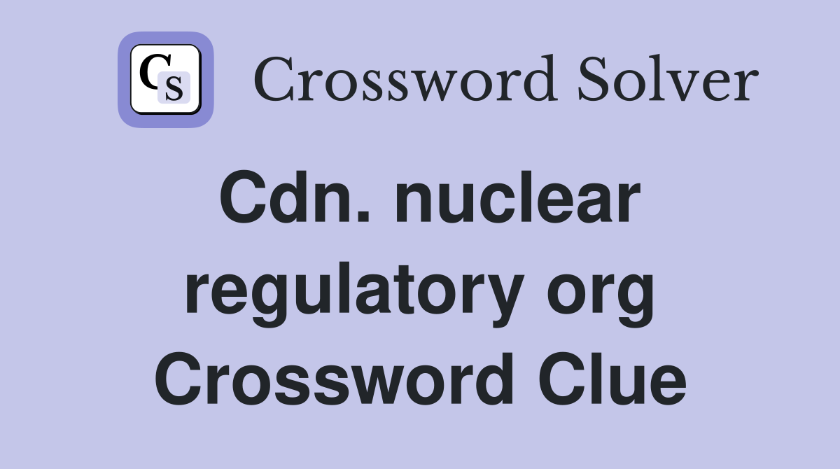 Cdn. nuclear regulatory org Crossword Clue