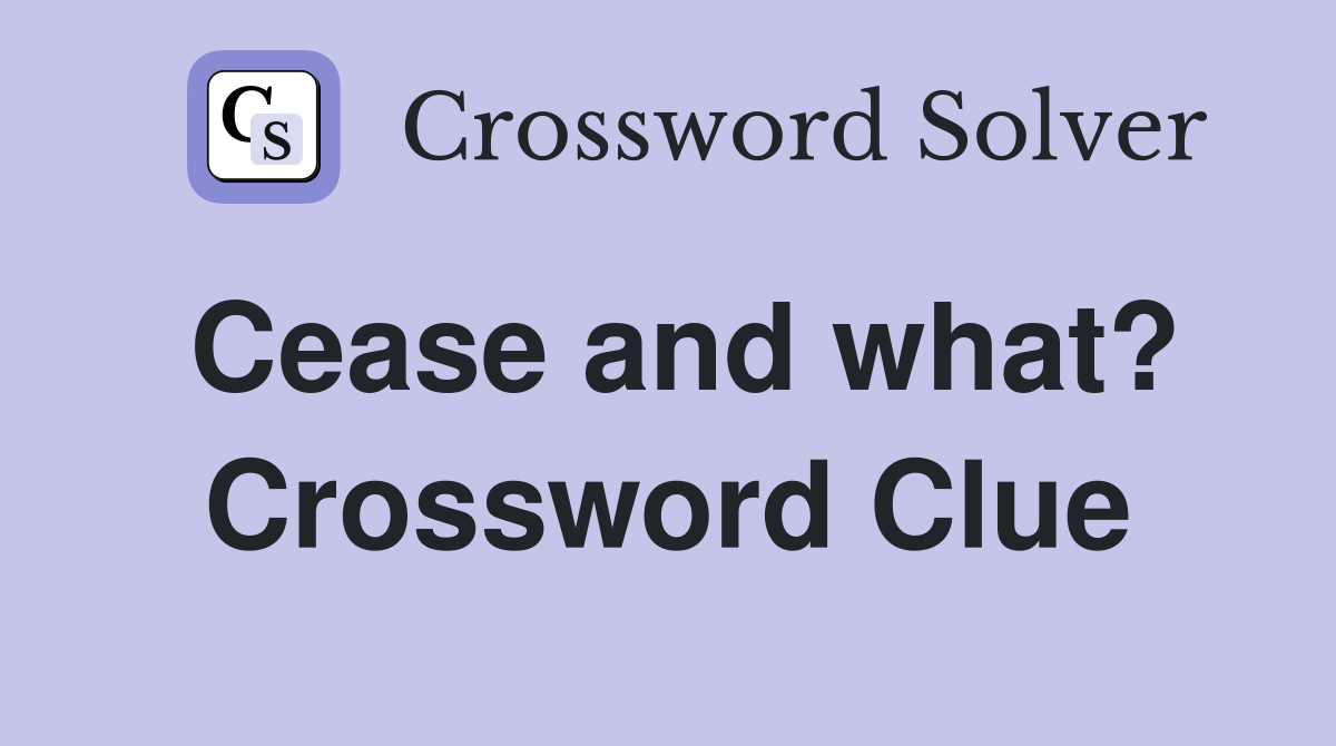 Cease and what? Crossword Clue
